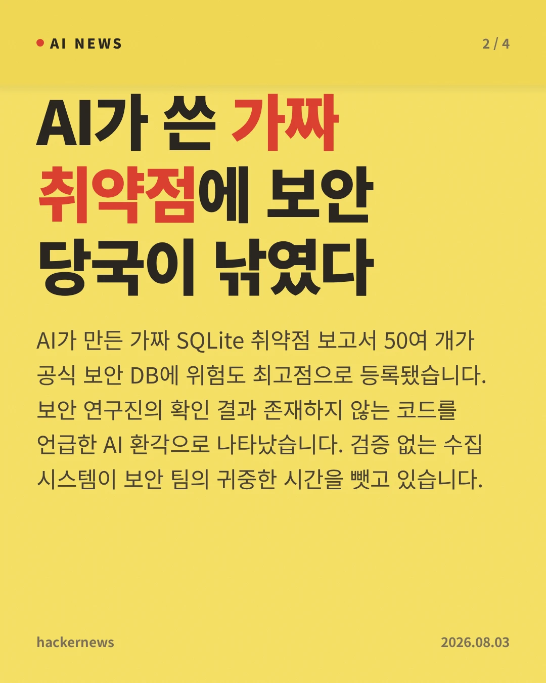 AI가 쓴 가짜 취약점에 보안 당국이 낚였다 — AI가 만든 가짜 SQLite 취약점 보고서 50여 개가 공식 보안 DB에 위험도 최고점으로 등록됐습니다. 보안 연구진의 확인 결과 존재하지 않는 코드를 언급한 AI 환각으로 나타났습니다. 검증 없는 수집 시스템이 보안 팀의 귀중한 시간을 뺏고 있습니다.
