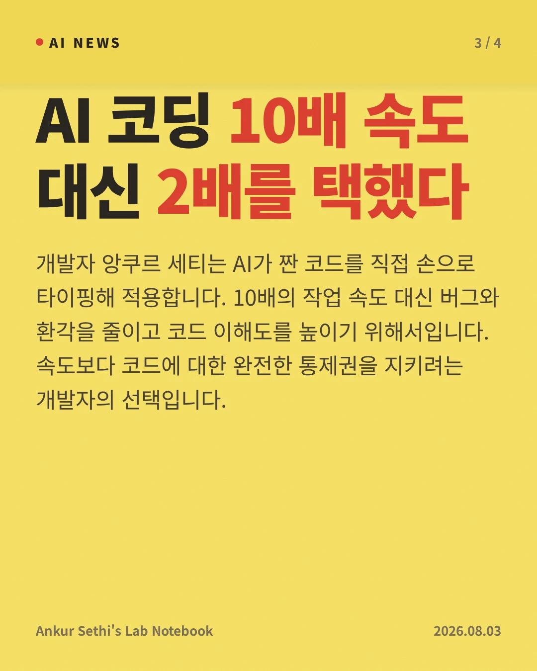 AI 코딩 10배 속도 대신 2배를 택했다 — 개발자 앙쿠르 세티는 AI가 짠 코드를 직접 손으로 타이핑해 적용합니다. 10배의 작업 속도 대신 버그와 환각을 줄이고 코드 이해도를 높이기 위해서입니다. 속도보다 코드에 대한 완전한 통제권을 지키려는 개발자의 선택입니다.