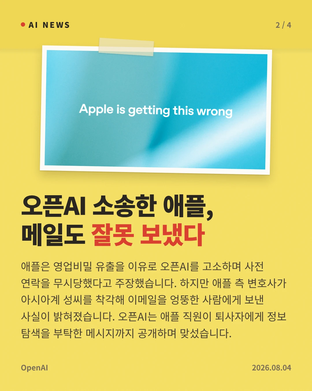 오픈AI 소송한 애플, 메일도 잘못 보냈다 — 애플은 영업비밀 유출을 이유로 오픈AI를 고소하며 사전 연락을 무시당했다고 주장했습니다. 하지만 애플 측 변호사가 아시아계 성씨를 착각해 이메일을 엉뚱한 사람에게 보낸 사실이 밝혀졌습니다. 오픈AI는 애플 직원이 퇴사자에게 정보 탐색을 부탁한 메시지까지 공개하며 맞섰습니다.