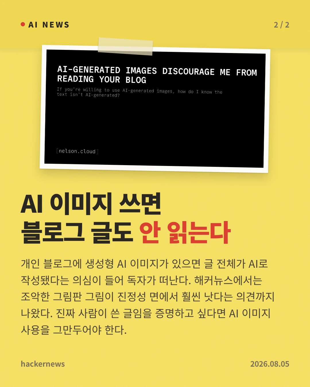 AI 이미지 쓰면 블로그 글도 안 읽는다 — 개인 블로그에 생성형 AI 이미지가 있으면 글 전체가 AI로 작성됐다는 의심이 들어 독자가 떠난다. 해커뉴스에서는 조악한 그림판 그림이 진정성 면에서 훨씬 낫다는 의견까지 나왔다. 진짜 사람이 쓴 글임을 증명하고 싶다면 AI 이미지 사용을 그만두어야 한다.