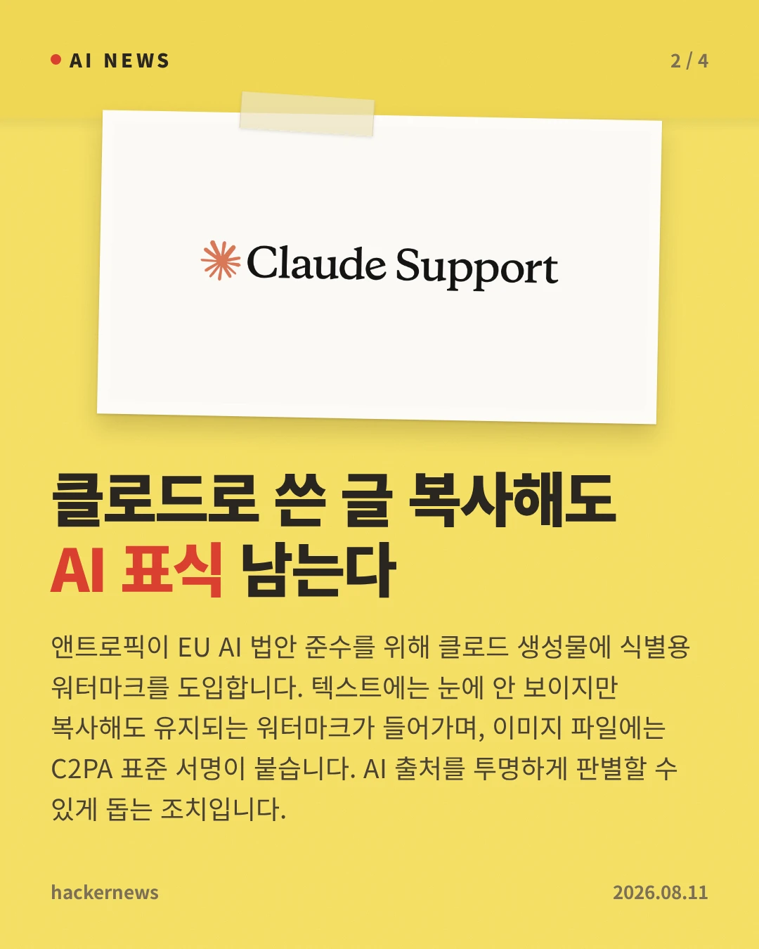 클로드로 쓴 글 복사해도 AI 표식 남는다 — 앤트로픽이 EU AI 법안 준수를 위해 클로드 생성물에 식별용 워터마크를 도입합니다. 텍스트에는 눈에 안 보이지만 복사해도 유지되는 워터마크가 들어가며, 이미지 파일에는 C2PA 표준 서명이 붙습니다. AI 출처를 투명하게 판별할 수 있게 돕는 조치입니다.