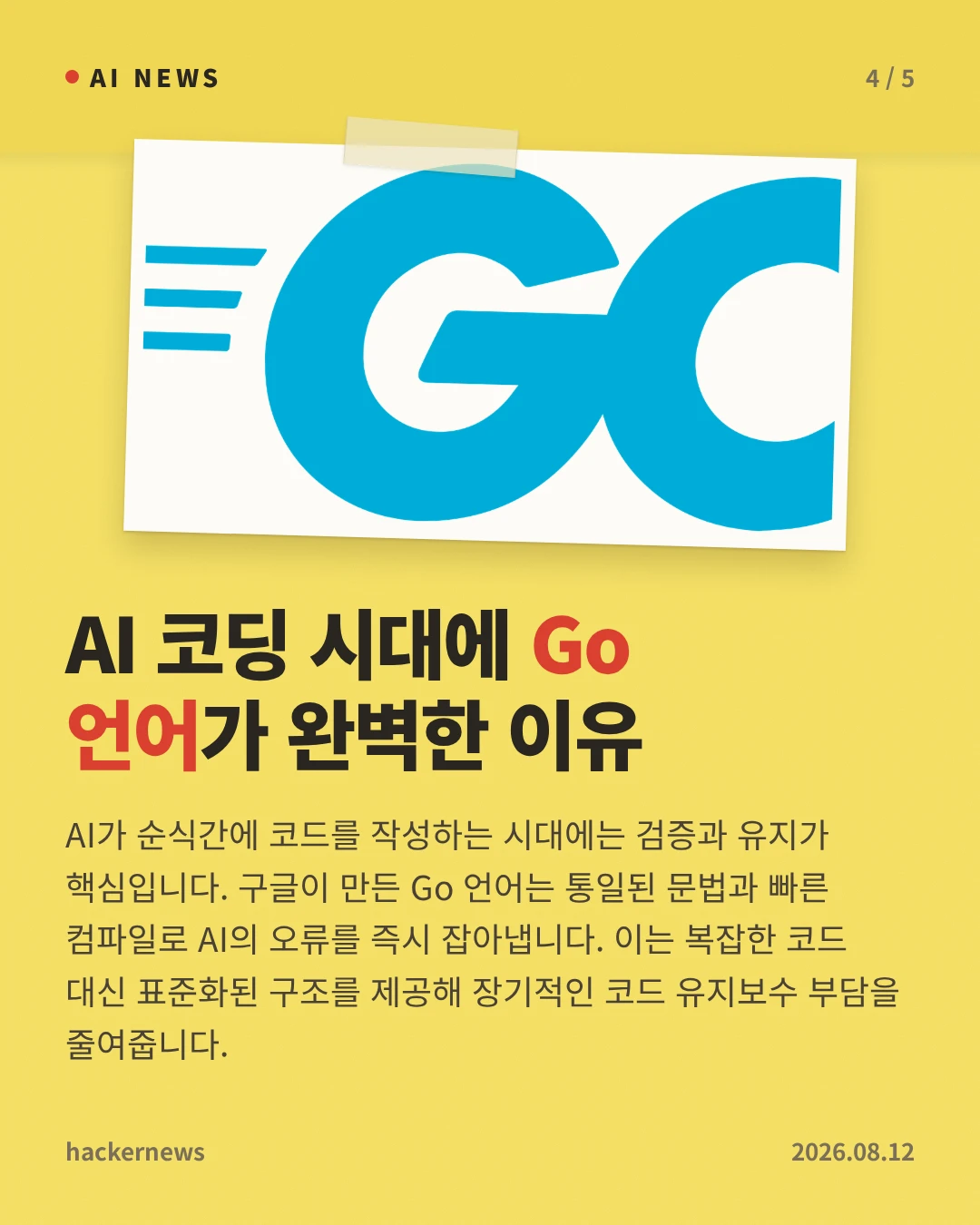 AI 코딩 시대에 Go 언어가 완벽한 이유 — AI가 순식간에 코드를 작성하는 시대에는 검증과 유지가 핵심입니다. 구글이 만든 Go 언어는 통일된 문법과 빠른 컴파일로 AI의 오류를 즉시 잡아냅니다. 이는 복잡한 코드 대신 표준화된 구조를 제공해 장기적인 코드 유지보수 부담을 줄여줍니다.