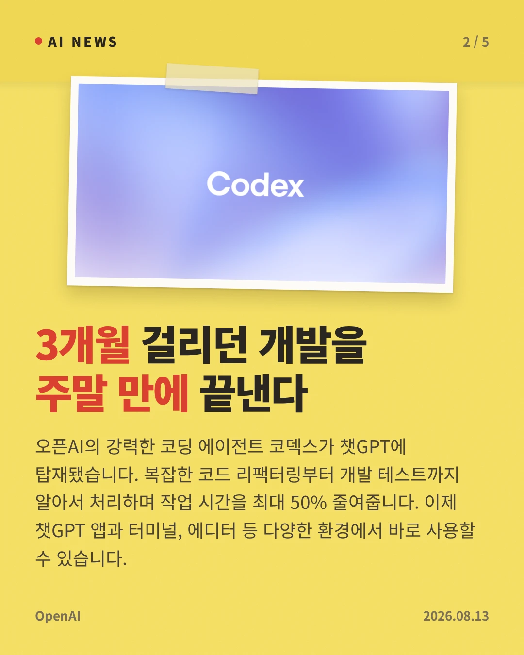 3개월 걸리던 개발을 주말 만에 끝낸다 — 오픈AI의 강력한 코딩 에이전트 코덱스가 챗GPT에 탑재됐습니다. 복잡한 코드 리팩터링부터 개발 테스트까지 알아서 처리하며 작업 시간을 최대 50% 줄여줍니다. 이제 챗GPT 앱과 터미널, 에디터 등 다양한 환경에서 바로 사용할 수 있습니다.