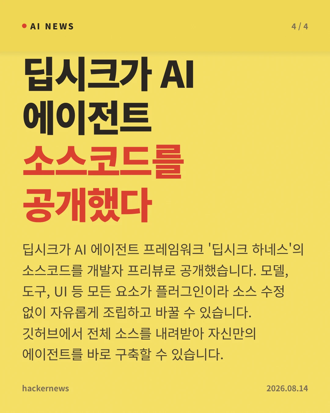 딥시크가 AI 에이전트 소스코드를 공개했다 — 딥시크가 AI 에이전트 프레임워크 '딥시크 하네스'의 소스코드를 개발자 프리뷰로 공개했습니다. 모델, 도구, UI 등 모든 요소가 플러그인이라 소스 수정 없이 자유롭게 조립하고 바꿀 수 있습니다. 깃허브에서 전체 소스를 내려받아 자신만의 에이전트를 바로 구축할 수 있습니다.