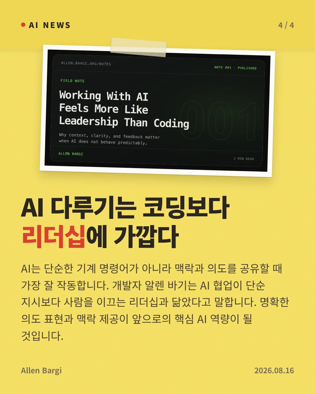AI 다루기는 코딩보다 리더십에 가깝다 — AI는 단순한 기계 명령어가 아니라 맥락과 의도를 공유할 때 가장 잘 작동합니다. 개발자 알렌 바기는 AI 협업이 단순 지시보다 사람을 이끄는 리더십과 닮았다고 말합니다. 명확한 의도 표현과 맥락 제공이 앞으로의 핵심 AI 역량이 될 것입니다.