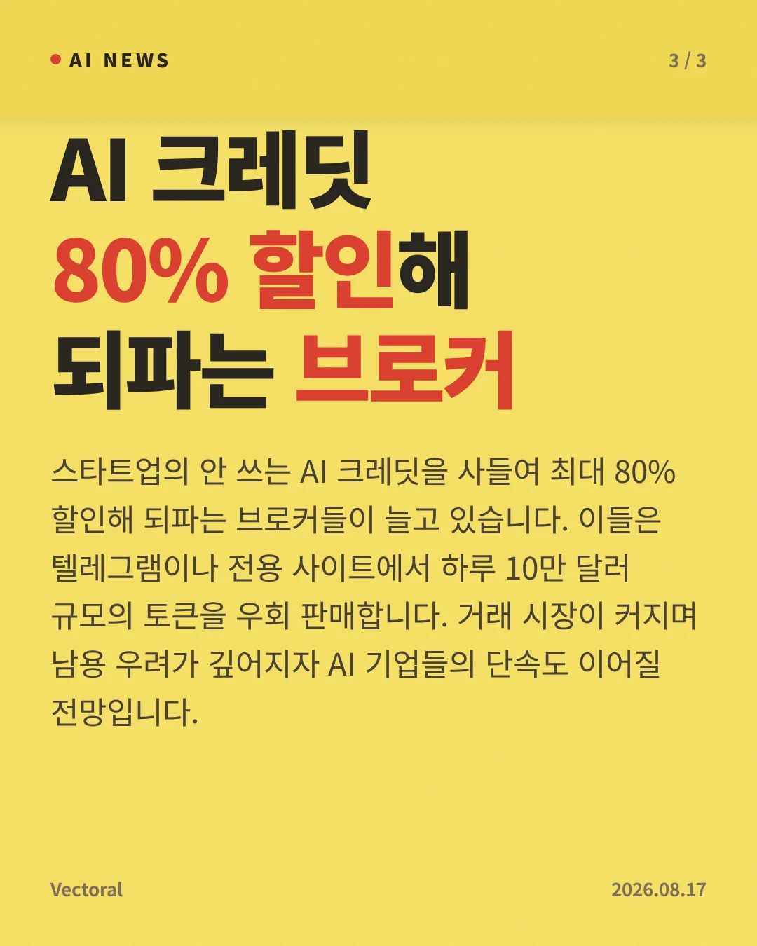 AI 크레딧 80% 할인해 되파는 브로커 — 스타트업의 안 쓰는 AI 크레딧을 사들여 최대 80% 할인해 되파는 브로커들이 늘고 있습니다. 이들은 텔레그램이나 전용 사이트에서 하루 10만 달러 규모의 토큰을 우회 판매합니다. 거래 시장이 커지며 남용 우려가 깊어지자 AI 기업들의 단속도 이어질 전망입니다.
