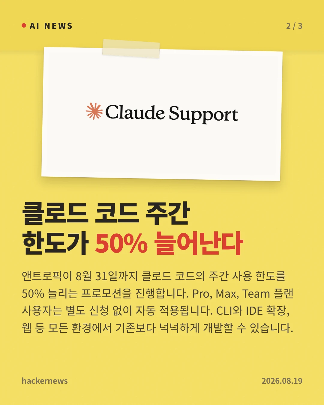 클로드 코드 주간 한도가 50% 늘어난다 — 앤트로픽이 8월 31일까지 클로드 코드의 주간 사용 한도를 50% 늘리는 프로모션을 진행합니다. Pro, Max, Team 플랜 사용자는 별도 신청 없이 자동 적용됩니다. CLI와 IDE 확장, 웹 등 모든 환경에서 기존보다 넉넉하게 개발할 수 있습니다.