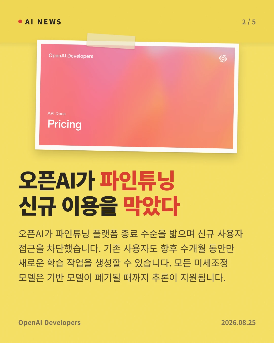 오픈AI가 파인튜닝 신규 이용을 막았다 — 오픈AI가 파인튜닝 플랫폼 종료 수순을 밟으며 신규 사용자 접근을 차단했습니다. 기존 사용자도 향후 수개월 동안만 새로운 학습 작업을 생성할 수 있습니다. 모든 미세조정 모델은 기반 모델이 폐기될 때까지 추론이 지원됩니다.