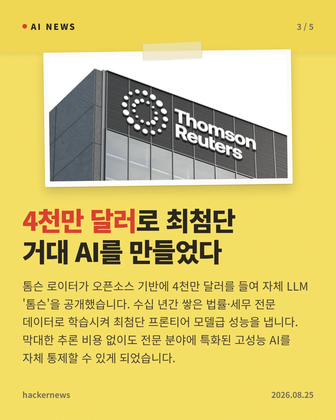4천만 달러로 최첨단 거대 AI를 만들었다 — 톰슨 로이터가 오픈소스 기반에 4천만 달러를 들여 자체 LLM '톰슨'을 공개했습니다. 수십 년간 쌓은 법률·세무 전문 데이터로 학습시켜 최첨단 프론티어 모델급 성능을 냅니다. 막대한 추론 비용 없이도 전문 분야에 특화된 고성능 AI를 자체 통제할 수 있게 되었습니다.