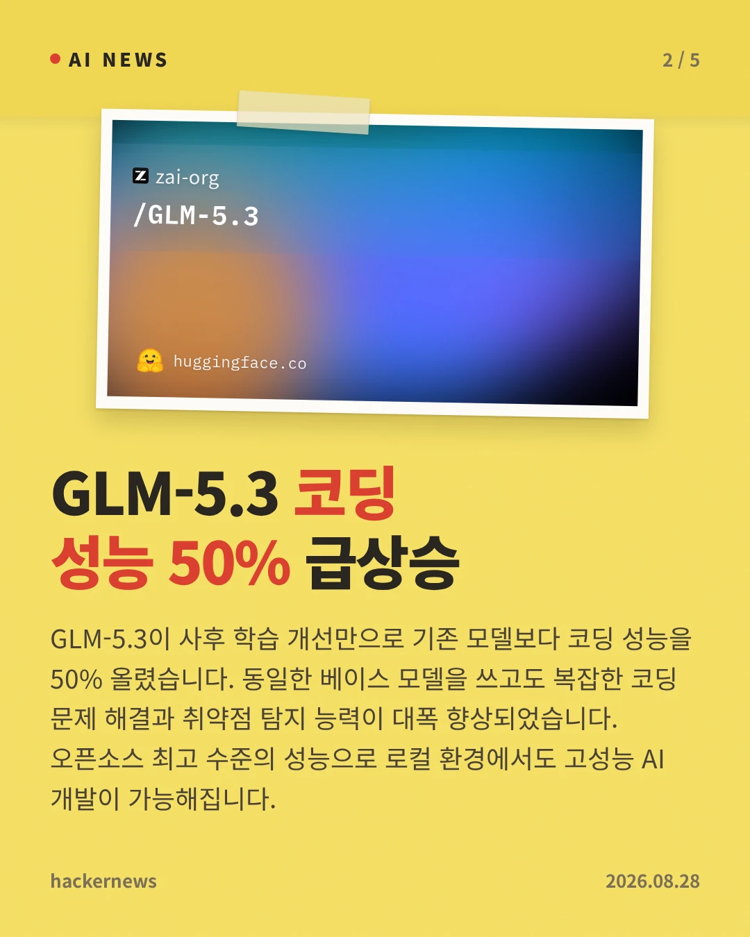 GLM-5.3 코딩 성능 50% 급상승 — GLM-5.3이 사후 학습 개선만으로 기존 모델보다 코딩 성능을 50% 올렸습니다. 동일한 베이스 모델을 쓰고도 복잡한 코딩 문제 해결과 취약점 탐지 능력이 대폭 향상되었습니다. 오픈소스 최고 수준의 성능으로 로컬 환경에서도 고성능 AI 개발이 가능해집니다.