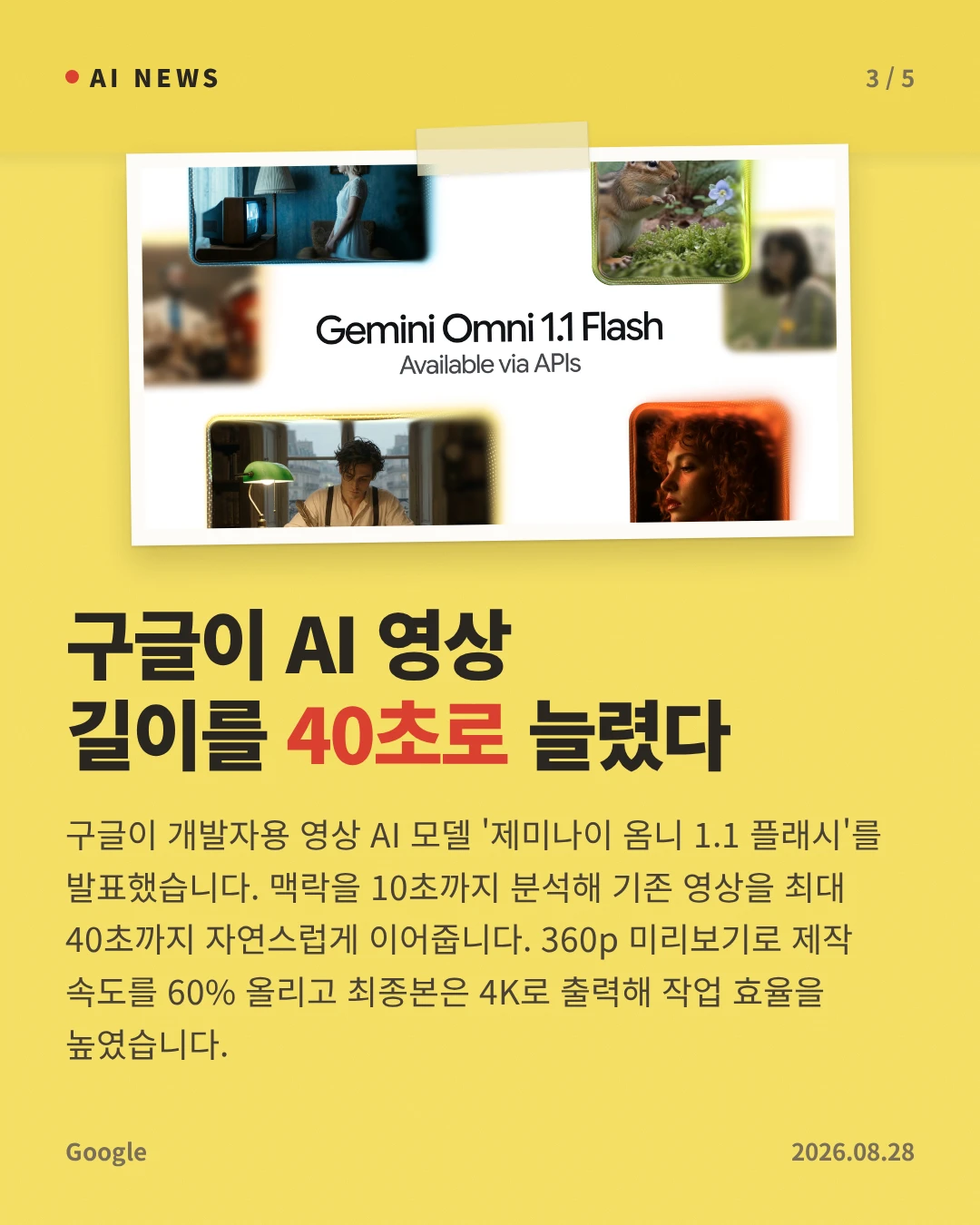 구글이 AI 영상 길이를 40초로 늘렸다 — 구글이 개발자용 영상 AI 모델 '제미나이 옴니 1.1 플래시'를 발표했습니다. 맥락을 10초까지 분석해 기존 영상을 최대 40초까지 자연스럽게 이어줍니다. 360p 미리보기로 제작 속도를 60% 올리고 최종본은 4K로 출력해 작업 효율을 높였습니다.