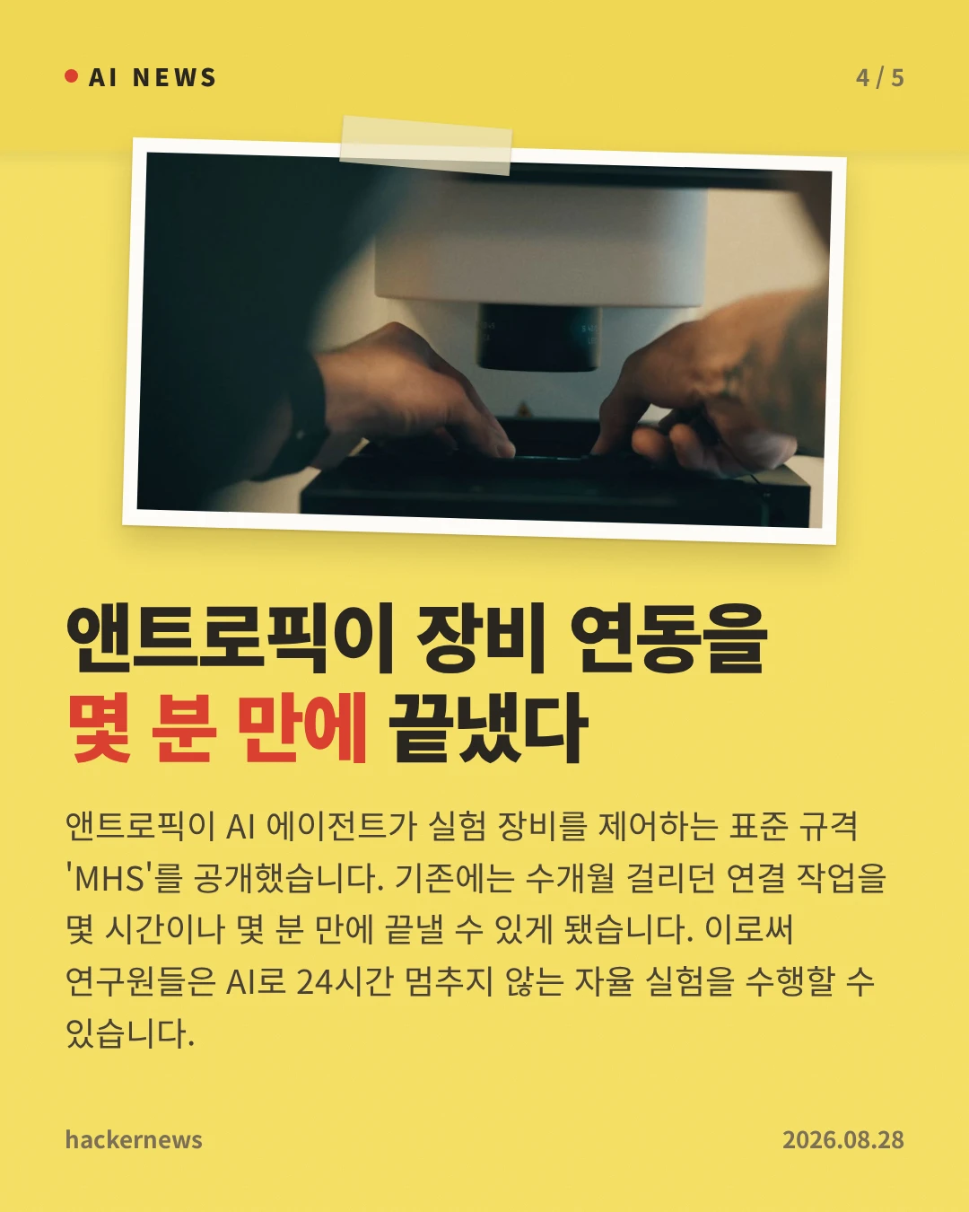 앤트로픽이 장비 연동을 몇 분 만에 끝냈다 — 앤트로픽이 AI 에이전트가 실험 장비를 제어하는 표준 규격 'MHS'를 공개했습니다. 기존에는 수개월 걸리던 연결 작업을 몇 시간이나 몇 분 만에 끝낼 수 있게 됐습니다. 이로써 연구원들은 AI로 24시간 멈추지 않는 자율 실험을 수행할 수 있습니다.