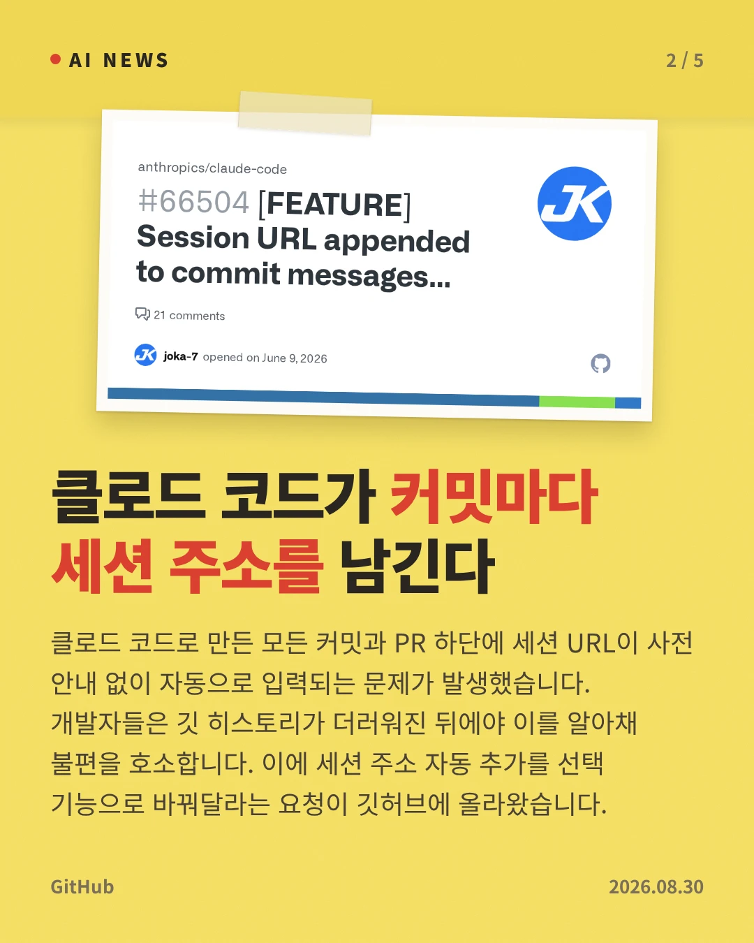 클로드 코드가 커밋마다 세션 주소를 남긴다 — 클로드 코드로 만든 모든 커밋과 PR 하단에 세션 URL이 사전 안내 없이 자동으로 입력되는 문제가 발생했습니다. 개발자들은 깃 히스토리가 더러워진 뒤에야 이를 알아채 불편을 호소합니다. 이에 세션 주소 자동 추가를 선택 기능으로 바꿔달라는 요청이 깃허브에 올라왔습니다.