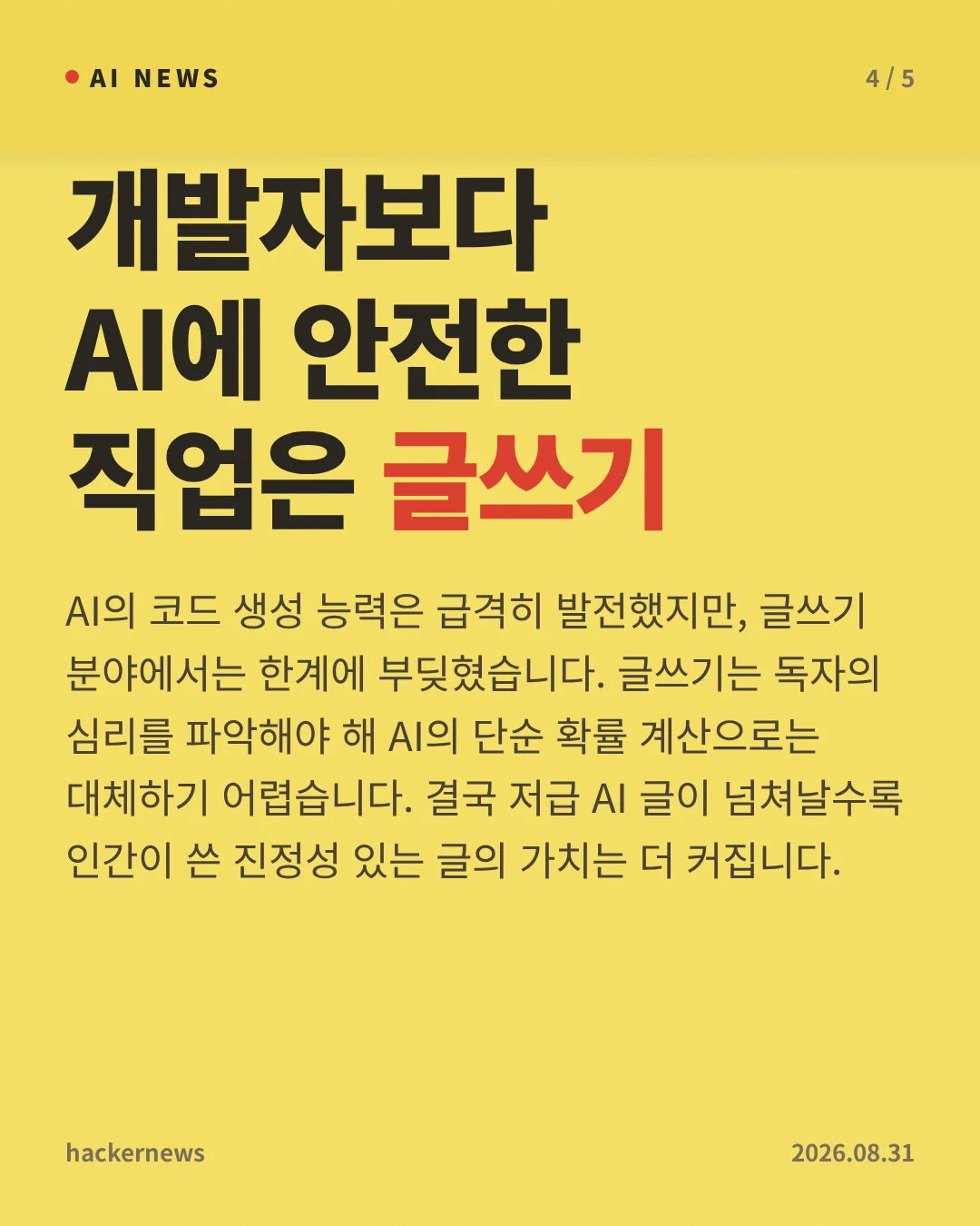 개발자보다 AI에 안전한 직업은 글쓰기 — AI의 코드 생성 능력은 급격히 발전했지만, 글쓰기 분야에서는 한계에 부딪혔습니다. 글쓰기는 독자의 심리를 파악해야 해 AI의 단순 확률 계산으로는 대체하기 어렵습니다. 결국 저급 AI 글이 넘쳐날수록 인간이 쓴 진정성 있는 글의 가치는 더 커집니다.