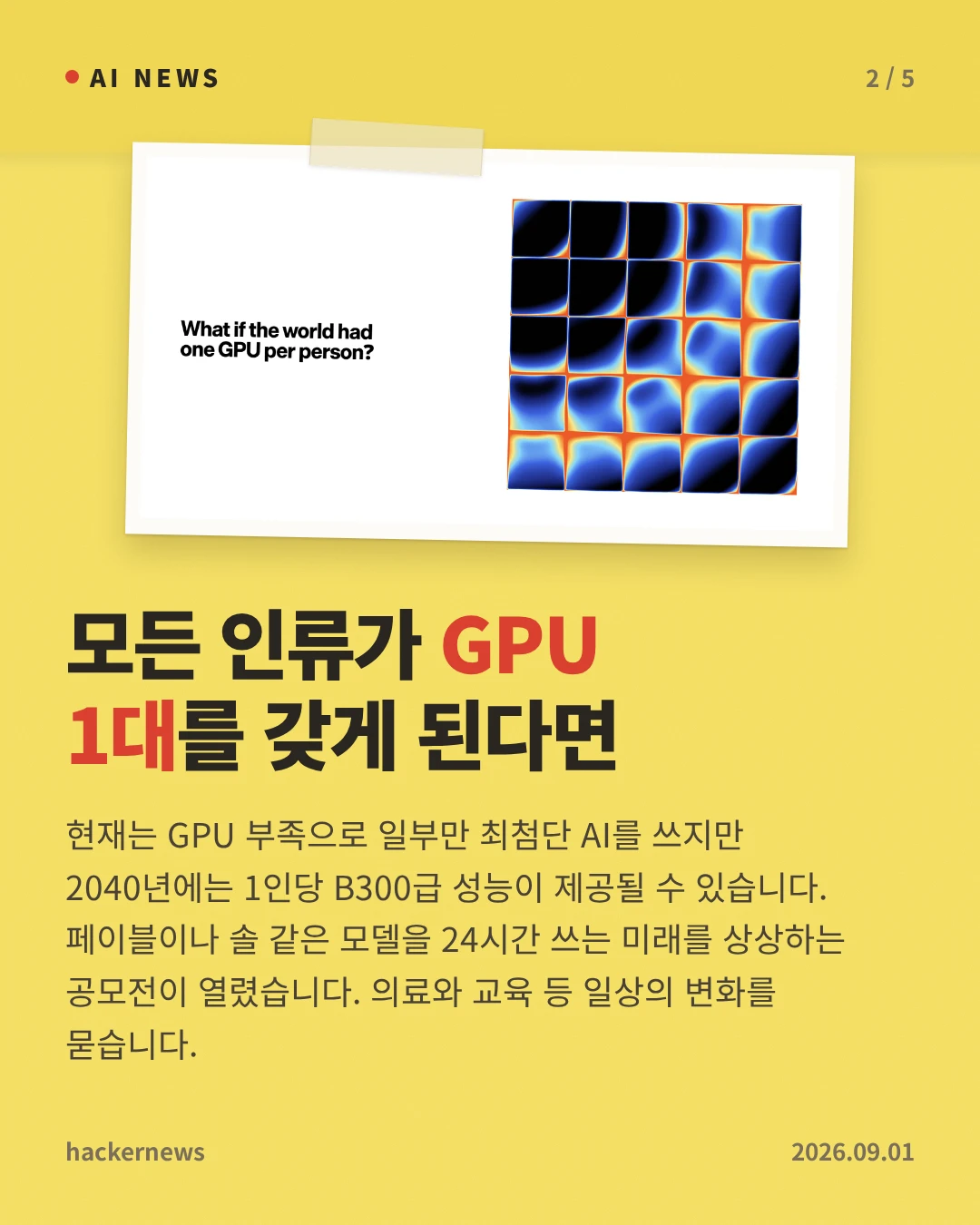모든 인류가 GPU 1대를 갖게 된다면 — 현재는 GPU 부족으로 일부만 최첨단 AI를 쓰지만 2040년에는 1인당 B300급 성능이 제공될 수 있습니다. 페이블이나 솔 같은 모델을 24시간 쓰는 미래를 상상하는 공모전이 열렸습니다. 의료와 교육 등 일상의 변화를 묻습니다.
