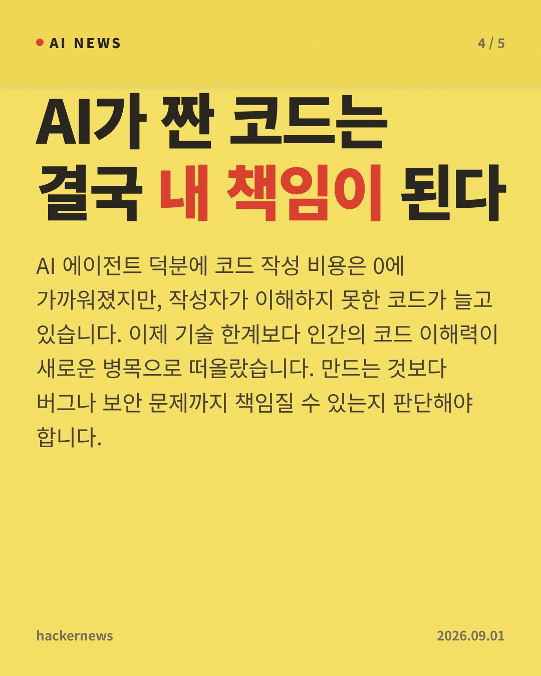 AI가 짠 코드는 결국 내 책임이 된다 — AI 에이전트 덕분에 코드 작성 비용은 0에 가까워졌지만, 작성자가 이해하지 못한 코드가 늘고 있습니다. 이제 기술 한계보다 인간의 코드 이해력이 새로운 병목으로 떠올랐습니다. 만드는 것보다 버그나 보안 문제까지 책임질 수 있는지 판단해야 합니다.