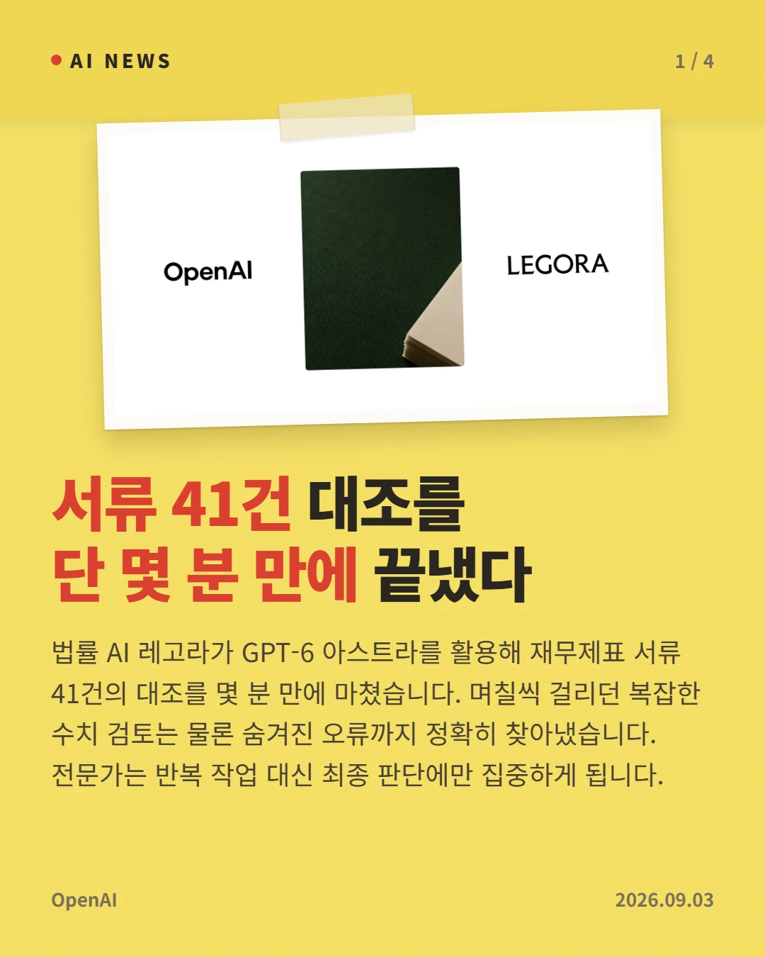 서류 41건 대조를 단 몇 분 만에 끝냈다 — 법률 AI 레고라가 GPT-6 아스트라를 활용해 재무제표 서류 41건의 대조를 몇 분 만에 마쳤습니다. 며칠씩 걸리던 복잡한 수치 검토는 물론 숨겨진 오류까지 정확히 찾아냈습니다. 전문가는 반복 작업 대신 최종 판단에만 집중하게 됩니다.