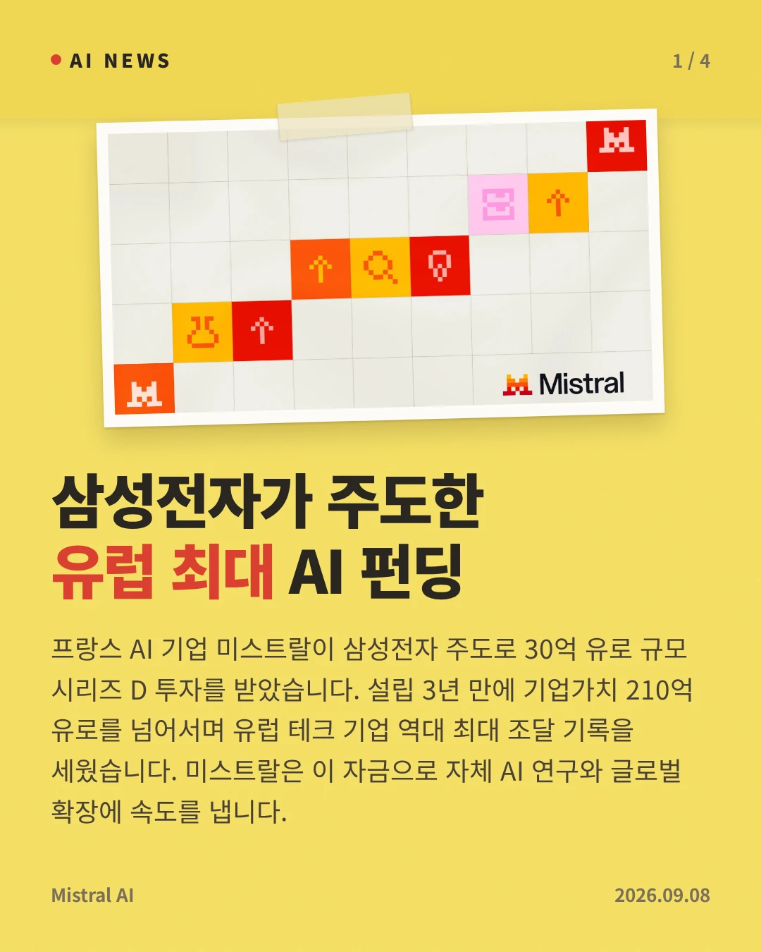 삼성전자가 주도한 유럽 최대 AI 펀딩 — 프랑스 AI 기업 미스트랄이 삼성전자 주도로 30억 유로 규모 시리즈 D 투자를 받았습니다. 설립 3년 만에 기업가치 210억 유로를 넘어서며 유럽 테크 기업 역대 최대 조달 기록을 세웠습니다. 미스트랄은 이 자금으로 자체 AI 연구와 글로벌 확장에 속도를 냅니다.