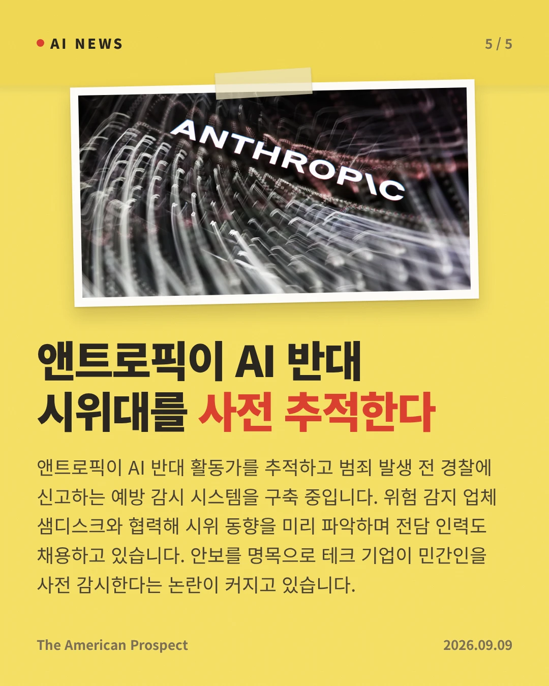 앤트로픽이 AI 반대 시위대를 사전 추적한다 — 앤트로픽이 AI 반대 활동가를 추적하고 범죄 발생 전 경찰에 신고하는 예방 감시 시스템을 구축 중입니다. 위험 감지 업체 샘디스크와 협력해 시위 동향을 미리 파악하며 전담 인력도 채용하고 있습니다. 안보를 명목으로 테크 기업이 민간인을 사전 감시한다는 논란이 커지고 있습니다.