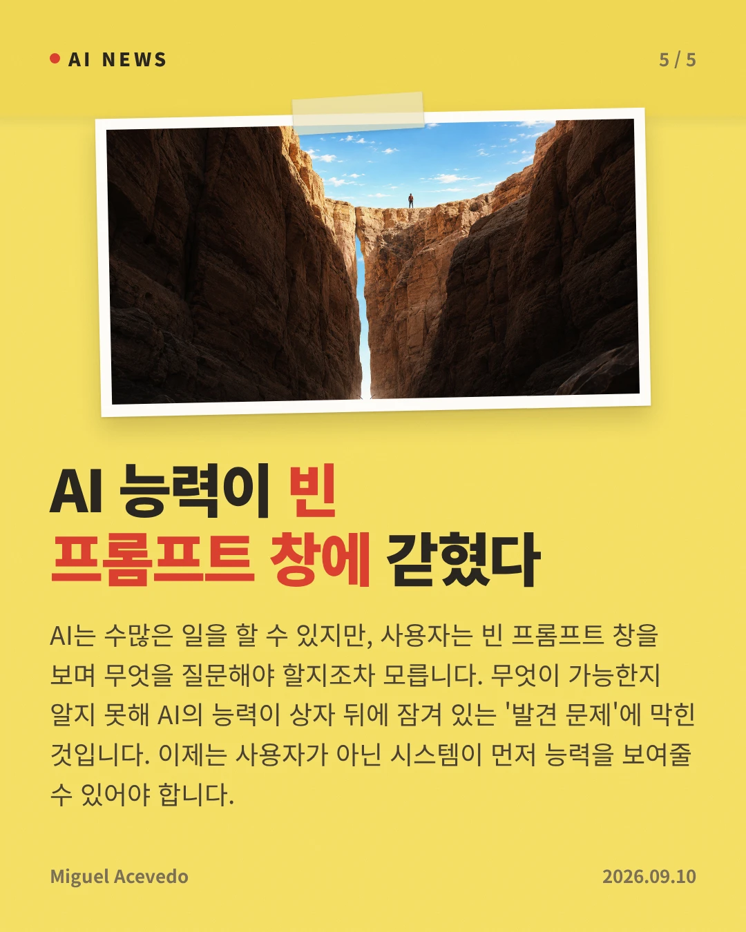 AI 능력이 빈 프롬프트 창에 갇혔다 — AI는 수많은 일을 할 수 있지만, 사용자는 빈 프롬프트 창을 보며 무엇을 질문해야 할지조차 모릅니다. 무엇이 가능한지 알지 못해 AI의 능력이 상자 뒤에 잠겨 있는 '발견 문제'에 막힌 것입니다. 이제는 사용자가 아닌 시스템이 먼저 능력을 보여줄 수 있어야 합니다.