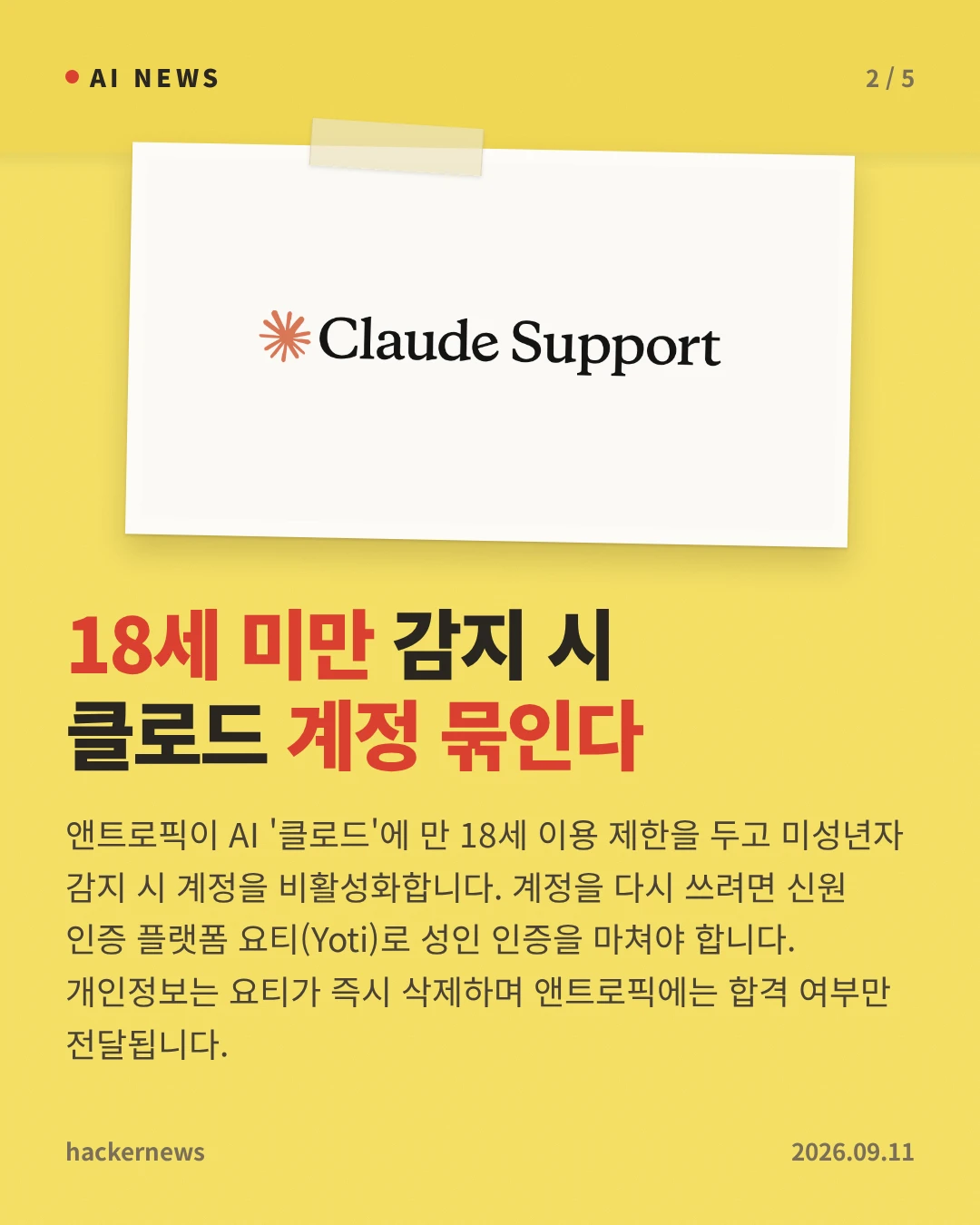 18세 미만 감지 시 클로드 계정 묶인다 — 앤트로픽이 AI '클로드'에 만 18세 이용 제한을 두고 미성년자 감지 시 계정을 비활성화합니다. 계정을 다시 쓰려면 신원 인증 플랫폼 요티(Yoti)로 성인 인증을 마쳐야 합니다. 개인정보는 요티가 즉시 삭제하며 앤트로픽에는 합격 여부만 전달됩니다.