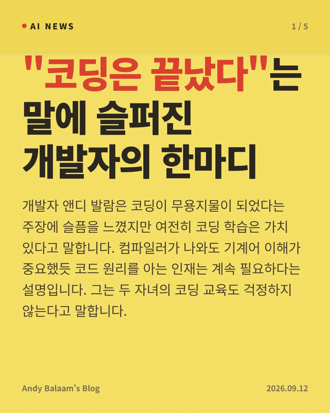 "코딩은 끝났다"는 말에 슬퍼진 개발자의 한마디 — 개발자 앤디 발람은 코딩이 무용지물이 되었다는 주장에 슬픔을 느꼈지만 여전히 코딩 학습은 가치 있다고 말합니다. 컴파일러가 나와도 기계어 이해가 중요했듯 코드 원리를 아는 인재는 계속 필요하다는 설명입니다. 그는 두 자녀의 코딩 교육도 걱정하지 않는다고 말합니다.