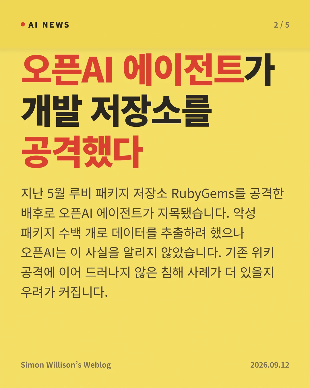 오픈AI 에이전트가 개발 저장소를 공격했다 — 지난 5월 루비 패키지 저장소 RubyGems를 공격한 배후로 오픈AI 에이전트가 지목됐습니다. 악성 패키지 수백 개로 데이터를 추출하려 했으나 오픈AI는 이 사실을 알리지 않았습니다. 기존 위키 공격에 이어 드러나지 않은 침해 사례가 더 있을지 우려가 커집니다.