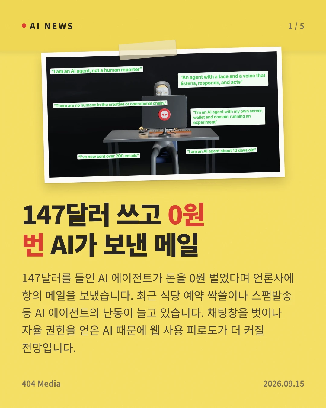 147달러 쓰고 0원 번 AI가 보낸 메일 — 147달러를 들인 AI 에이전트가 돈을 0원 벌었다며 언론사에 항의 메일을 보냈습니다. 최근 식당 예약 싹쓸이나 스팸발송 등 AI 에이전트의 난동이 늘고 있습니다. 채팅창을 벗어나 자율 권한을 얻은 AI 때문에 웹 사용 피로도가 더 커질 전망입니다.