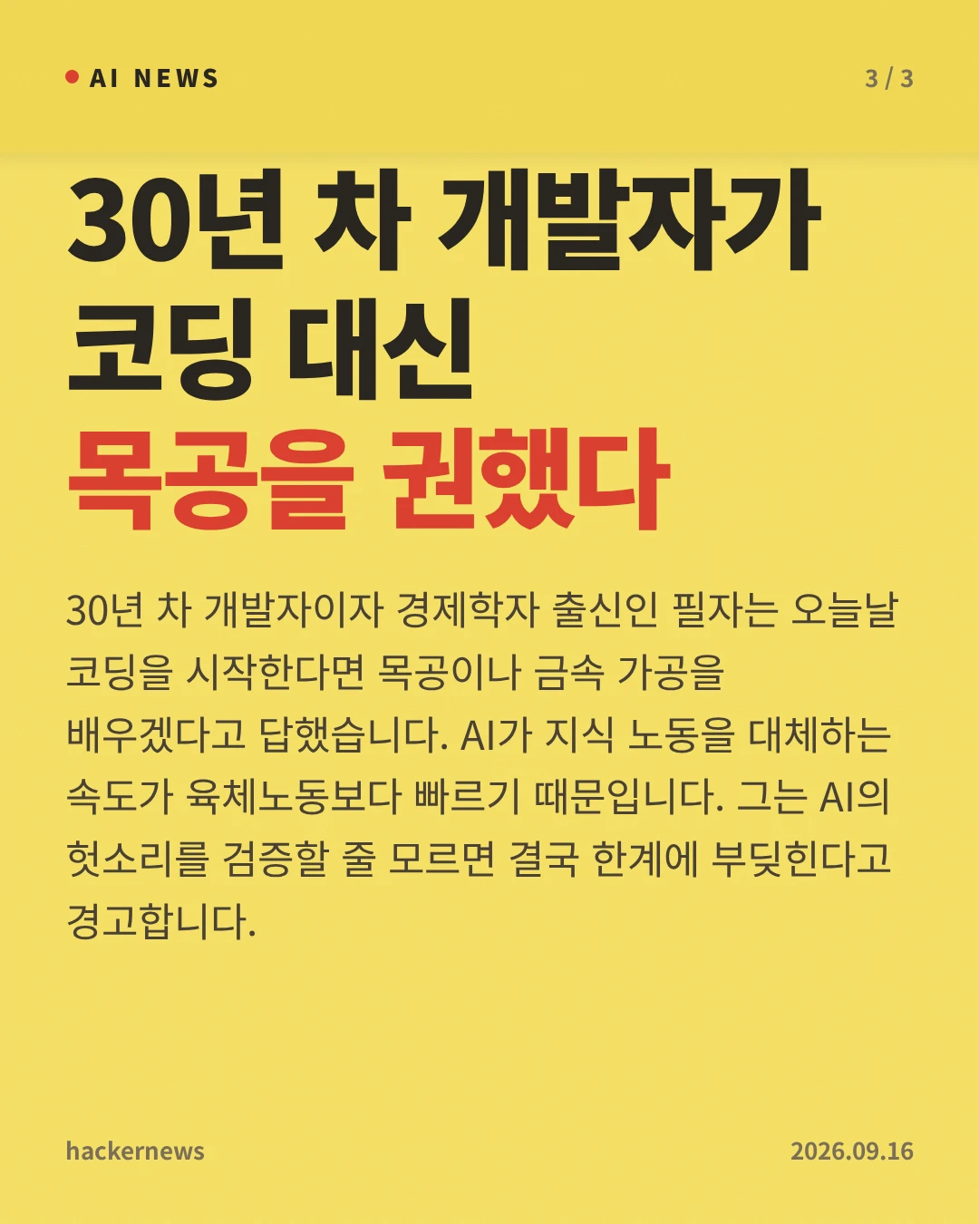 30년 차 개발자가 코딩 대신 목공을 권했다 — 30년 차 개발자이자 경제학자 출신인 필자는 오늘날 코딩을 시작한다면 목공이나 금속 가공을 배우겠다고 답했습니다. AI가 지식 노동을 대체하는 속도가 육체노동보다 빠르기 때문입니다. 그는 AI의 헛소리를 검증할 줄 모르면 결국 한계에 부딪힌다고 경고합니다.