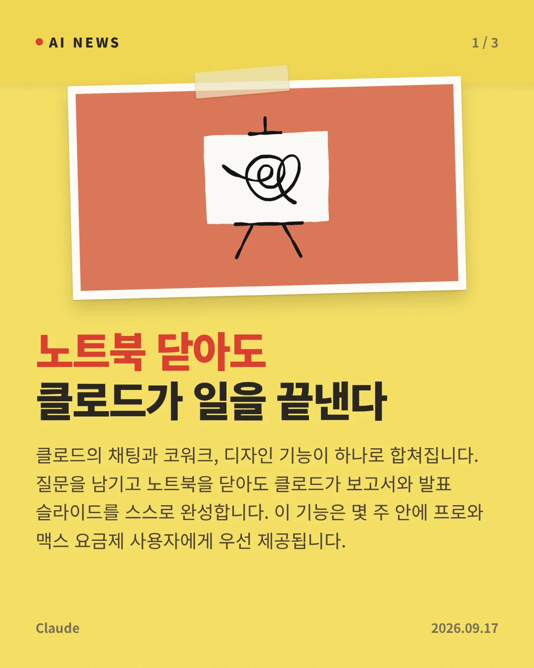 노트북 닫아도 클로드가 일을 끝낸다 — 클로드의 채팅과 코워크, 디자인 기능이 하나로 합쳐집니다. 질문을 남기고 노트북을 닫아도 클로드가 보고서와 발표 슬라이드를 스스로 완성합니다. 이 기능은 몇 주 안에 프로와 맥스 요금제 사용자에게 우선 제공됩니다.