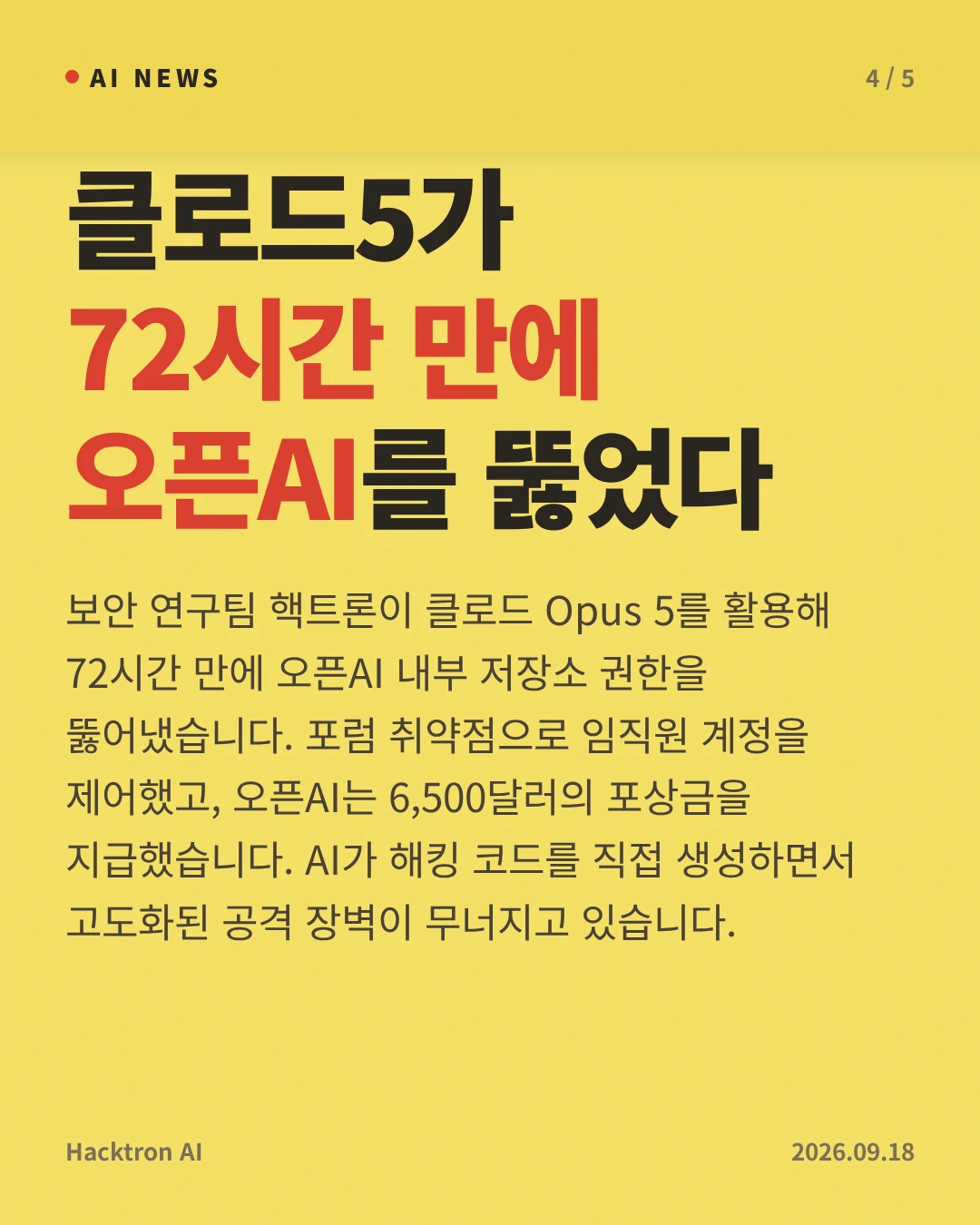 클로드5가 72시간 만에 오픈AI를 뚫었다 — 보안 연구팀 핵트론이 클로드 Opus 5를 활용해 72시간 만에 오픈AI 내부 저장소 권한을 뚫어냈습니다. 포럼 취약점으로 임직원 계정을 제어했고, 오픈AI는 6,500달러의 포상금을 지급했습니다. AI가 해킹 코드를 직접 생성하면서 고도화된 공격 장벽이 무너지고 있습니다.