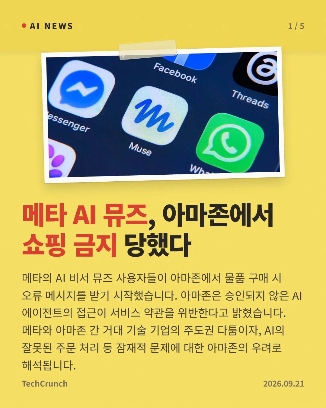 메타 AI 뮤즈, 아마존에서 쇼핑 금지 당했다 — 메타의 AI 비서 뮤즈 사용자들이 아마존에서 물품 구매 시 오류 메시지를 받기 시작했습니다. 아마존은 승인되지 않은 AI 에이전트의 접근이 서비스 약관을 위반한다고 밝혔습니다. 메타와 아마존 간 거대 기술 기업의 주도권 다툼이자, AI의 잘못된 주문 처리 등 잠재적 문제에 대한 아마존의 우려로 해석됩니다.