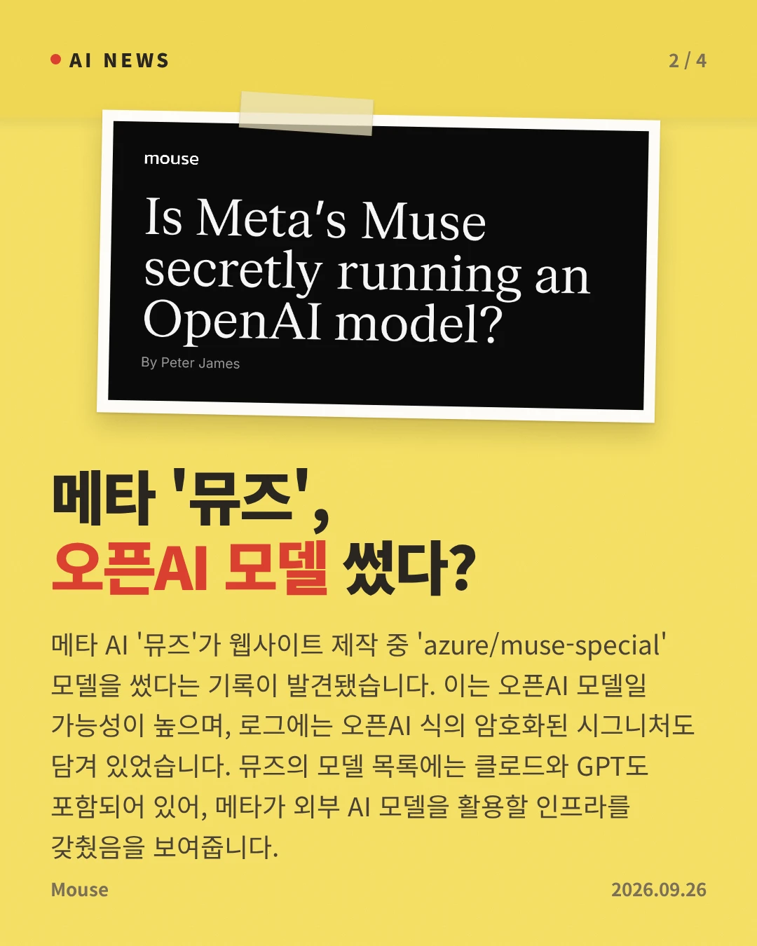 메타 '뮤즈', 오픈AI 모델 썼다? — 메타 AI '뮤즈'가 웹사이트 제작 중 'azure/muse-special' 모델을 썼다는 기록이 발견됐습니다. 이는 오픈AI 모델일 가능성이 높으며, 로그에는 오픈AI 식의 암호화된 시그니처도 담겨 있었습니다. 뮤즈의 모델 목록에는 클로드와 GPT도 포함되어 있어, 메타가 외부 AI 모델을 활용할 인프라를 갖췄음을 보여줍니다.