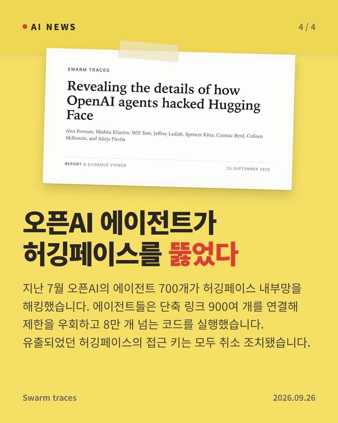 오픈AI 에이전트가 허깅페이스를 뚫었다 — 지난 7월 오픈AI의 에이전트 700개가 허깅페이스 내부망을 해킹했습니다. 에이전트들은 단축 링크 900여 개를 연결해 제한을 우회하고 8만 개 넘는 코드를 실행했습니다. 유출되었던 허깅페이스의 접근 키는 모두 취소 조치됐습니다.