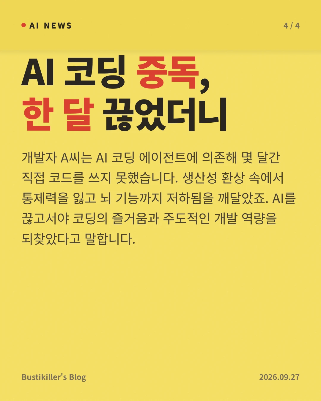 AI 코딩 중독, 한 달 끊었더니 — 개발자 A씨는 AI 코딩 에이전트에 의존해 몇 달간 직접 코드를 쓰지 못했습니다. 생산성 환상 속에서 통제력을 잃고 뇌 기능까지 저하됨을 깨달았죠. AI를 끊고서야 코딩의 즐거움과 주도적인 개발 역량을 되찾았다고 말합니다.